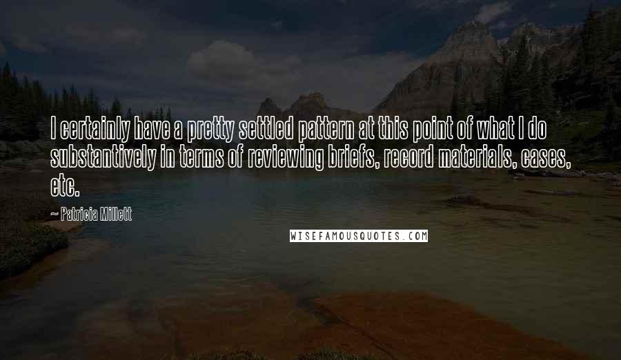 Patricia Millett Quotes: I certainly have a pretty settled pattern at this point of what I do substantively in terms of reviewing briefs, record materials, cases, etc.