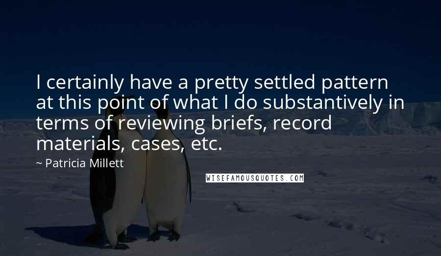 Patricia Millett Quotes: I certainly have a pretty settled pattern at this point of what I do substantively in terms of reviewing briefs, record materials, cases, etc.