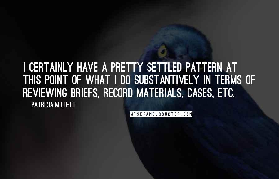 Patricia Millett Quotes: I certainly have a pretty settled pattern at this point of what I do substantively in terms of reviewing briefs, record materials, cases, etc.