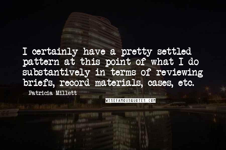 Patricia Millett Quotes: I certainly have a pretty settled pattern at this point of what I do substantively in terms of reviewing briefs, record materials, cases, etc.