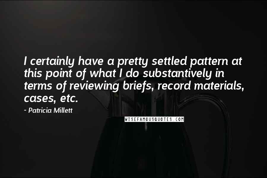 Patricia Millett Quotes: I certainly have a pretty settled pattern at this point of what I do substantively in terms of reviewing briefs, record materials, cases, etc.