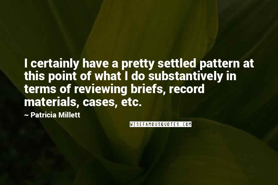 Patricia Millett Quotes: I certainly have a pretty settled pattern at this point of what I do substantively in terms of reviewing briefs, record materials, cases, etc.