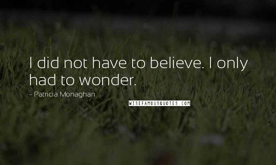 Patricia Monaghan Quotes: I did not have to believe. I only had to wonder.
