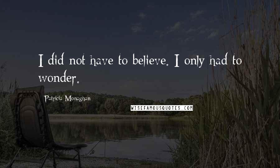 Patricia Monaghan Quotes: I did not have to believe. I only had to wonder.