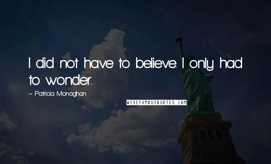 Patricia Monaghan Quotes: I did not have to believe. I only had to wonder.