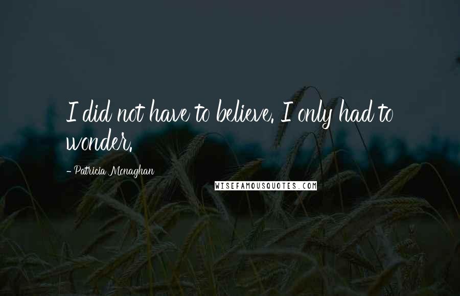 Patricia Monaghan Quotes: I did not have to believe. I only had to wonder.