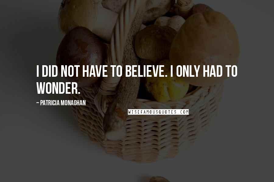 Patricia Monaghan Quotes: I did not have to believe. I only had to wonder.