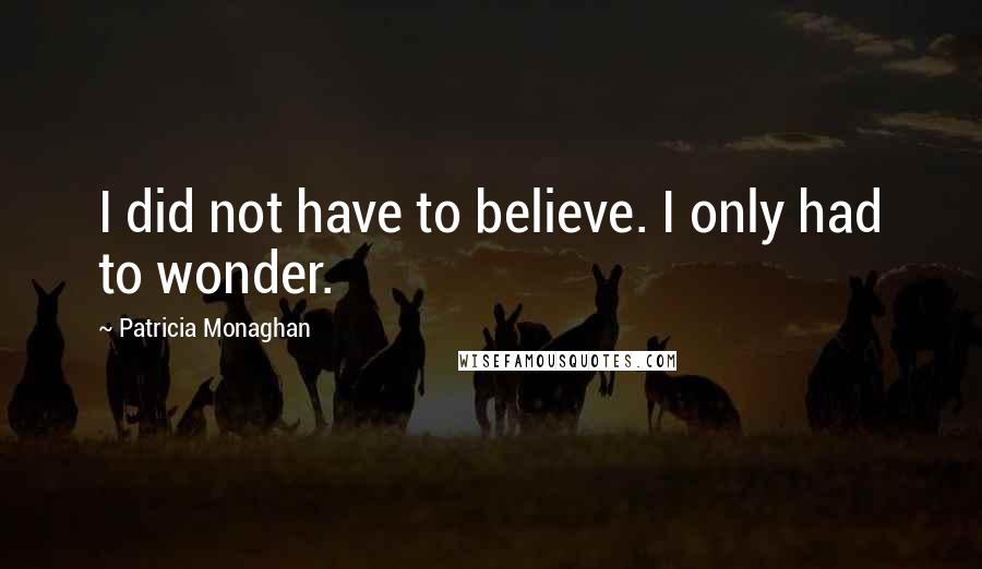 Patricia Monaghan Quotes: I did not have to believe. I only had to wonder.