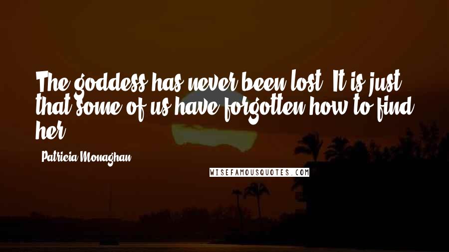 Patricia Monaghan Quotes: The goddess has never been lost. It is just that some of us have forgotten how to find her.