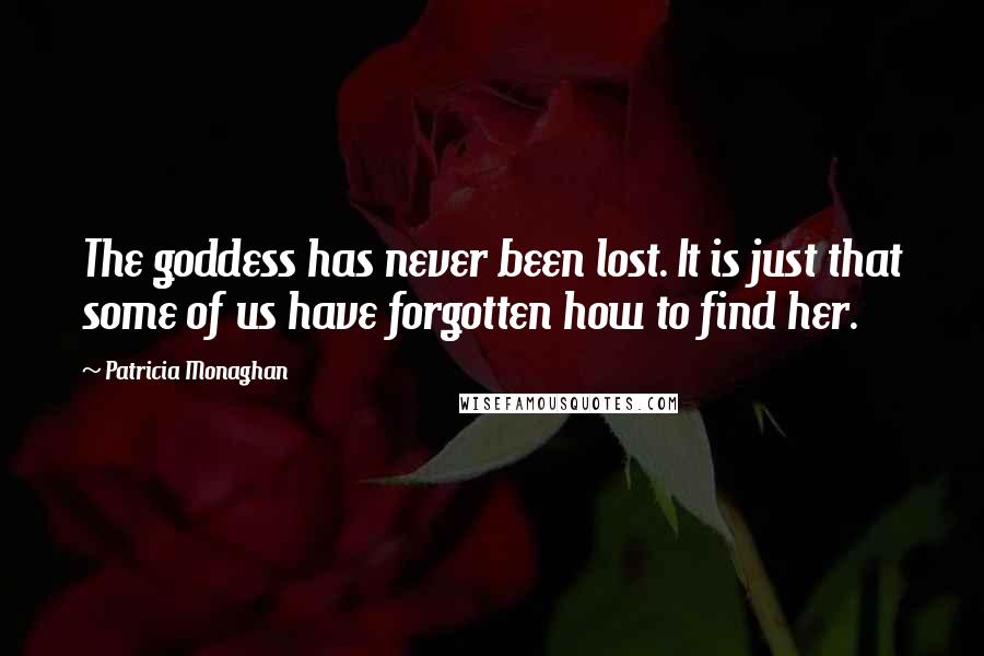 Patricia Monaghan Quotes: The goddess has never been lost. It is just that some of us have forgotten how to find her.