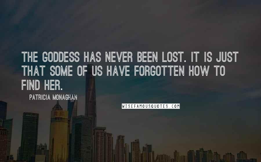 Patricia Monaghan Quotes: The goddess has never been lost. It is just that some of us have forgotten how to find her.