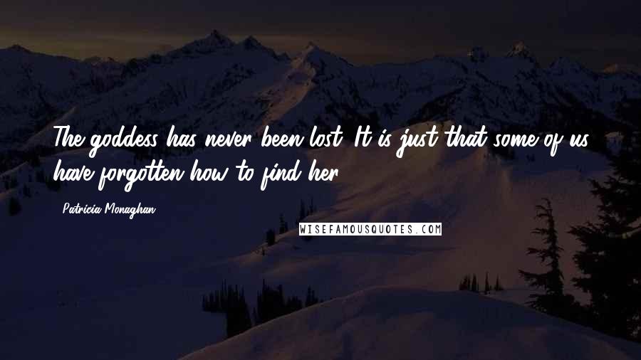 Patricia Monaghan Quotes: The goddess has never been lost. It is just that some of us have forgotten how to find her.