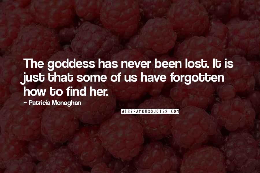 Patricia Monaghan Quotes: The goddess has never been lost. It is just that some of us have forgotten how to find her.