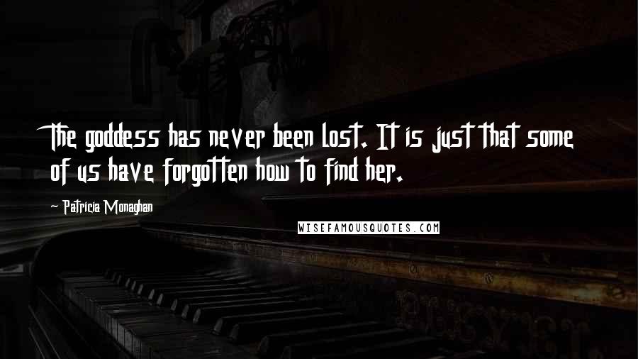 Patricia Monaghan Quotes: The goddess has never been lost. It is just that some of us have forgotten how to find her.