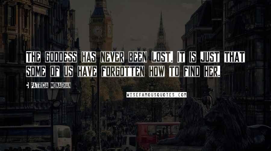 Patricia Monaghan Quotes: The goddess has never been lost. It is just that some of us have forgotten how to find her.