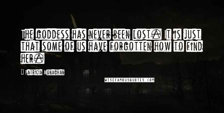 Patricia Monaghan Quotes: The goddess has never been lost. It is just that some of us have forgotten how to find her.