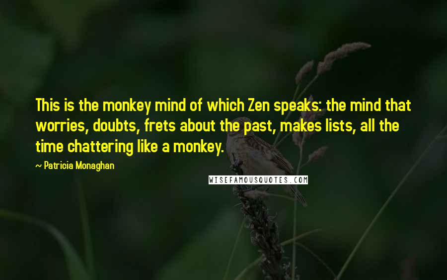 Patricia Monaghan Quotes: This is the monkey mind of which Zen speaks: the mind that worries, doubts, frets about the past, makes lists, all the time chattering like a monkey.