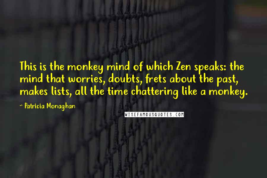 Patricia Monaghan Quotes: This is the monkey mind of which Zen speaks: the mind that worries, doubts, frets about the past, makes lists, all the time chattering like a monkey.