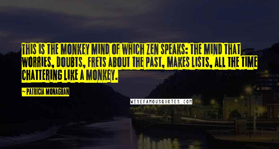 Patricia Monaghan Quotes: This is the monkey mind of which Zen speaks: the mind that worries, doubts, frets about the past, makes lists, all the time chattering like a monkey.