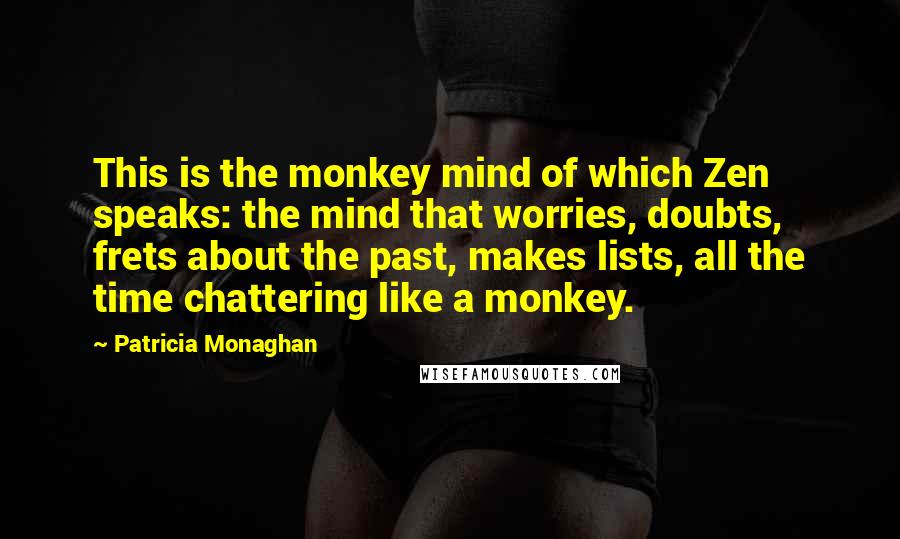 Patricia Monaghan Quotes: This is the monkey mind of which Zen speaks: the mind that worries, doubts, frets about the past, makes lists, all the time chattering like a monkey.