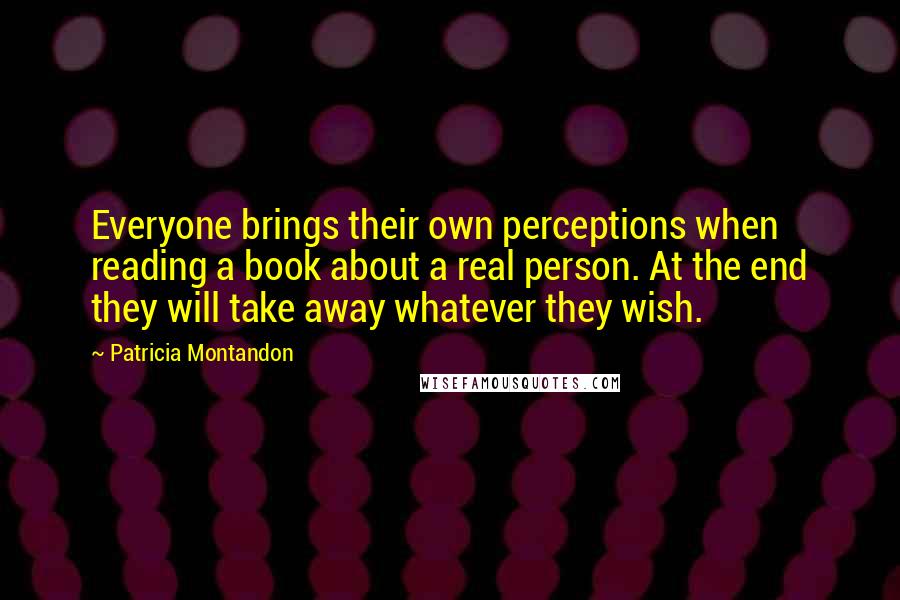 Patricia Montandon Quotes: Everyone brings their own perceptions when reading a book about a real person. At the end they will take away whatever they wish.