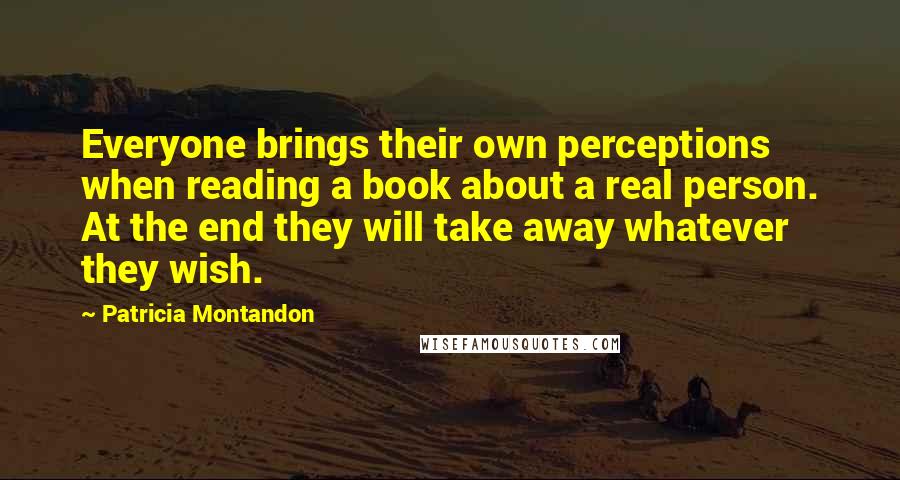 Patricia Montandon Quotes: Everyone brings their own perceptions when reading a book about a real person. At the end they will take away whatever they wish.