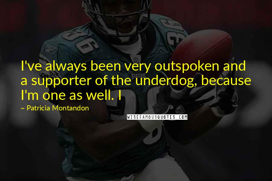 Patricia Montandon Quotes: I've always been very outspoken and a supporter of the underdog, because I'm one as well. I