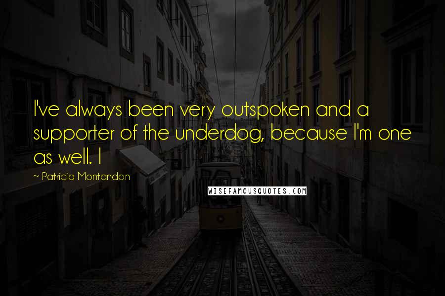 Patricia Montandon Quotes: I've always been very outspoken and a supporter of the underdog, because I'm one as well. I