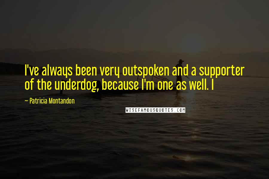 Patricia Montandon Quotes: I've always been very outspoken and a supporter of the underdog, because I'm one as well. I