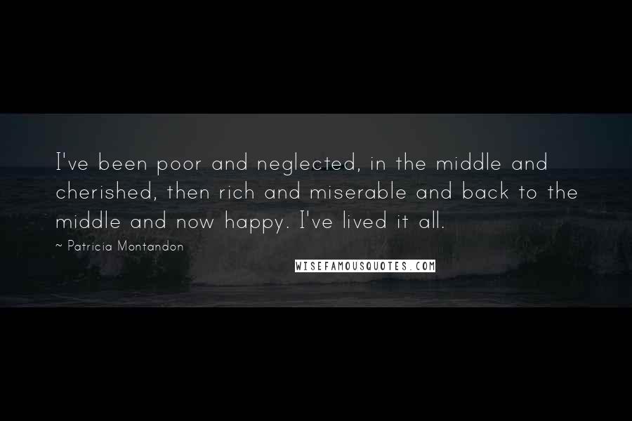 Patricia Montandon Quotes: I've been poor and neglected, in the middle and cherished, then rich and miserable and back to the middle and now happy. I've lived it all.