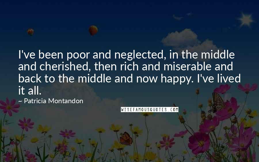 Patricia Montandon Quotes: I've been poor and neglected, in the middle and cherished, then rich and miserable and back to the middle and now happy. I've lived it all.