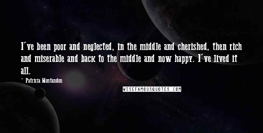 Patricia Montandon Quotes: I've been poor and neglected, in the middle and cherished, then rich and miserable and back to the middle and now happy. I've lived it all.