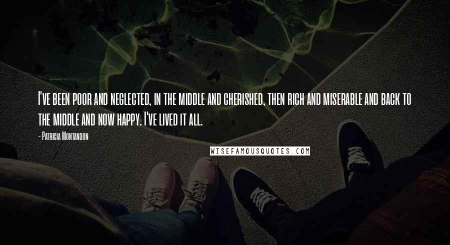 Patricia Montandon Quotes: I've been poor and neglected, in the middle and cherished, then rich and miserable and back to the middle and now happy. I've lived it all.