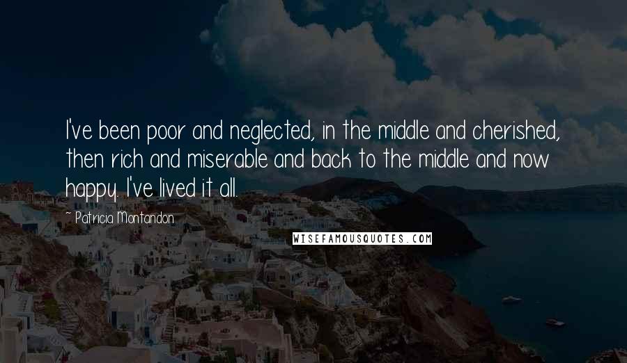 Patricia Montandon Quotes: I've been poor and neglected, in the middle and cherished, then rich and miserable and back to the middle and now happy. I've lived it all.