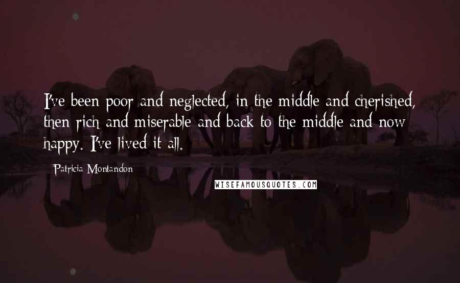 Patricia Montandon Quotes: I've been poor and neglected, in the middle and cherished, then rich and miserable and back to the middle and now happy. I've lived it all.