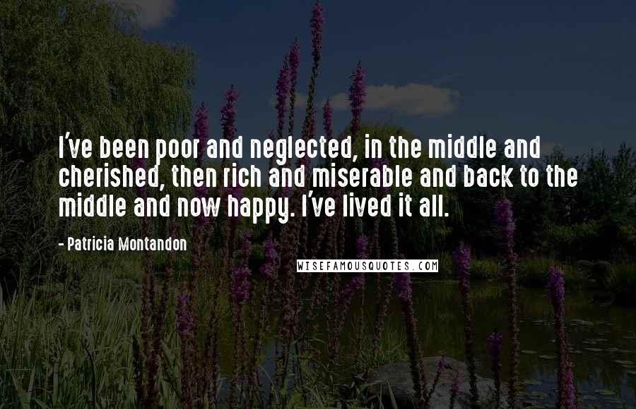 Patricia Montandon Quotes: I've been poor and neglected, in the middle and cherished, then rich and miserable and back to the middle and now happy. I've lived it all.