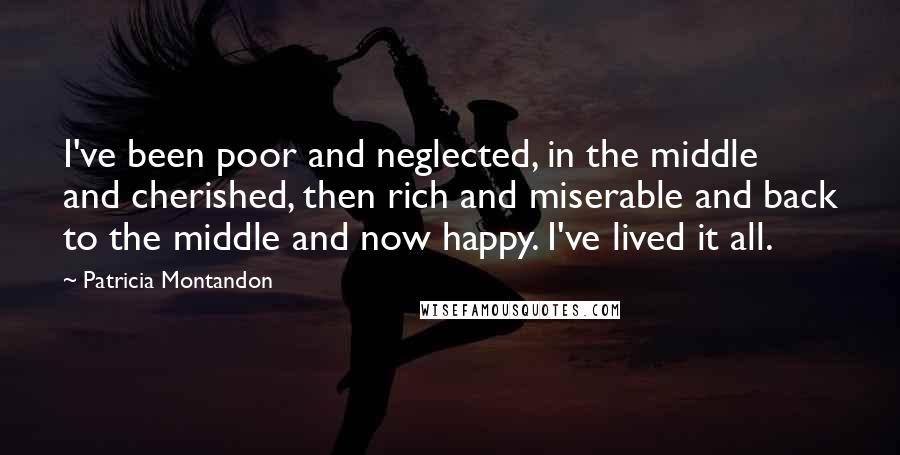 Patricia Montandon Quotes: I've been poor and neglected, in the middle and cherished, then rich and miserable and back to the middle and now happy. I've lived it all.