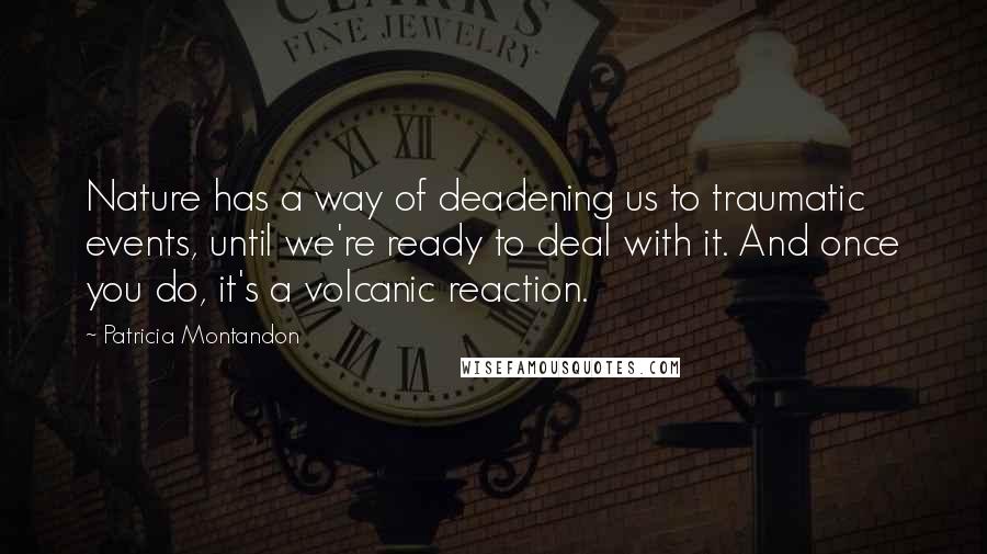 Patricia Montandon Quotes: Nature has a way of deadening us to traumatic events, until we're ready to deal with it. And once you do, it's a volcanic reaction.