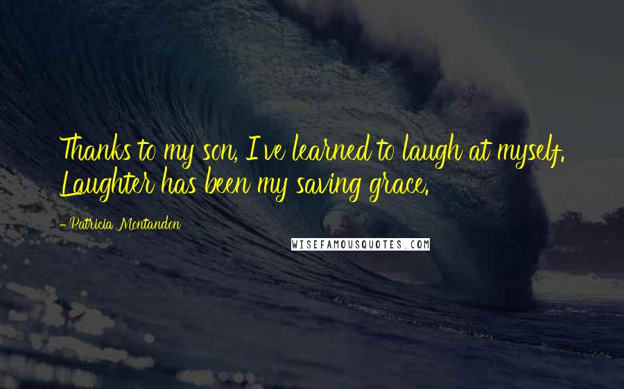 Patricia Montandon Quotes: Thanks to my son, I've learned to laugh at myself. Laughter has been my saving grace.