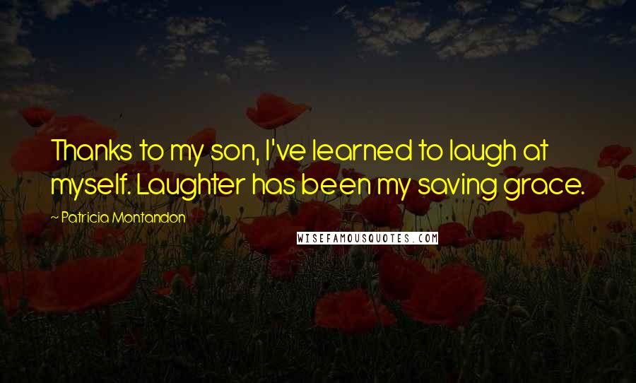Patricia Montandon Quotes: Thanks to my son, I've learned to laugh at myself. Laughter has been my saving grace.