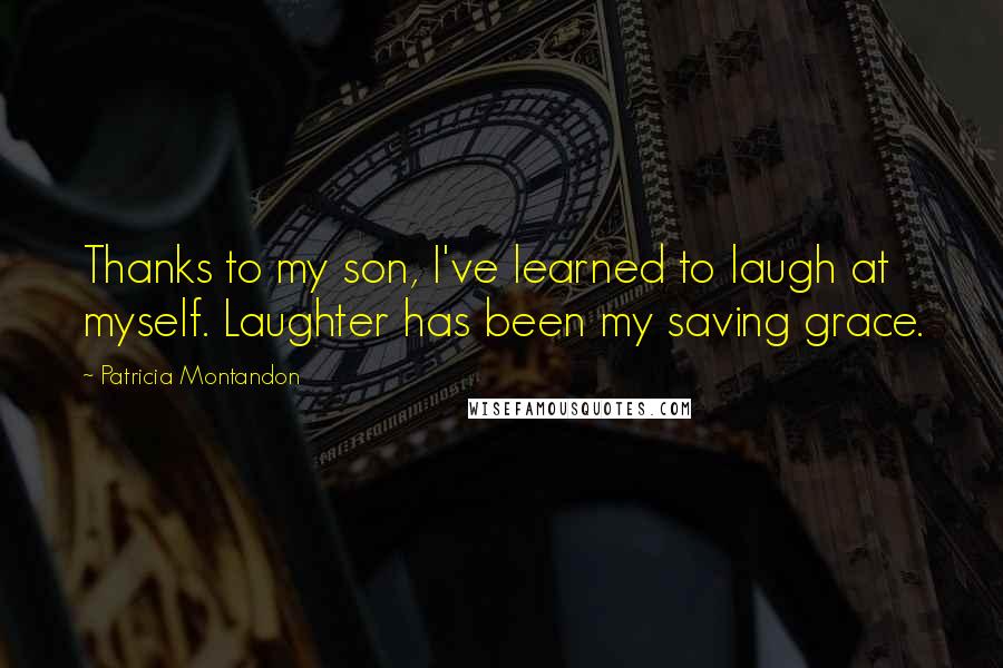 Patricia Montandon Quotes: Thanks to my son, I've learned to laugh at myself. Laughter has been my saving grace.