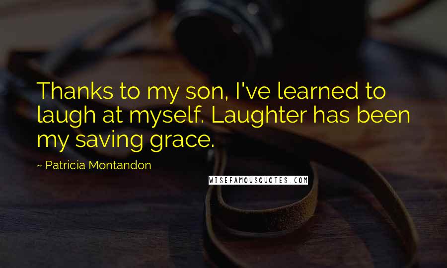 Patricia Montandon Quotes: Thanks to my son, I've learned to laugh at myself. Laughter has been my saving grace.