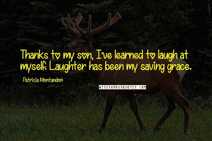 Patricia Montandon Quotes: Thanks to my son, I've learned to laugh at myself. Laughter has been my saving grace.