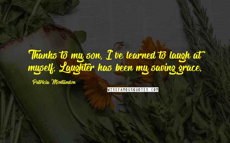 Patricia Montandon Quotes: Thanks to my son, I've learned to laugh at myself. Laughter has been my saving grace.