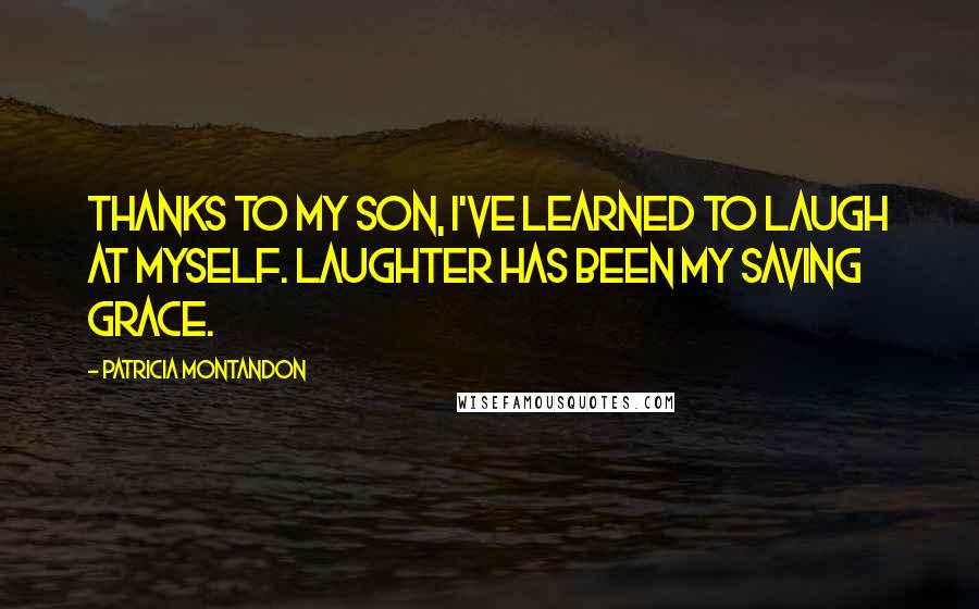 Patricia Montandon Quotes: Thanks to my son, I've learned to laugh at myself. Laughter has been my saving grace.