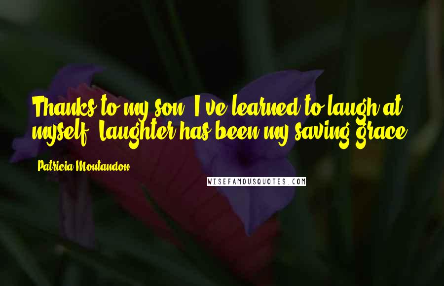 Patricia Montandon Quotes: Thanks to my son, I've learned to laugh at myself. Laughter has been my saving grace.