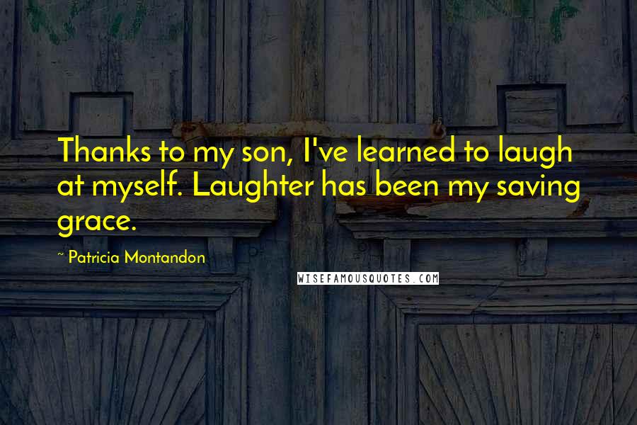 Patricia Montandon Quotes: Thanks to my son, I've learned to laugh at myself. Laughter has been my saving grace.