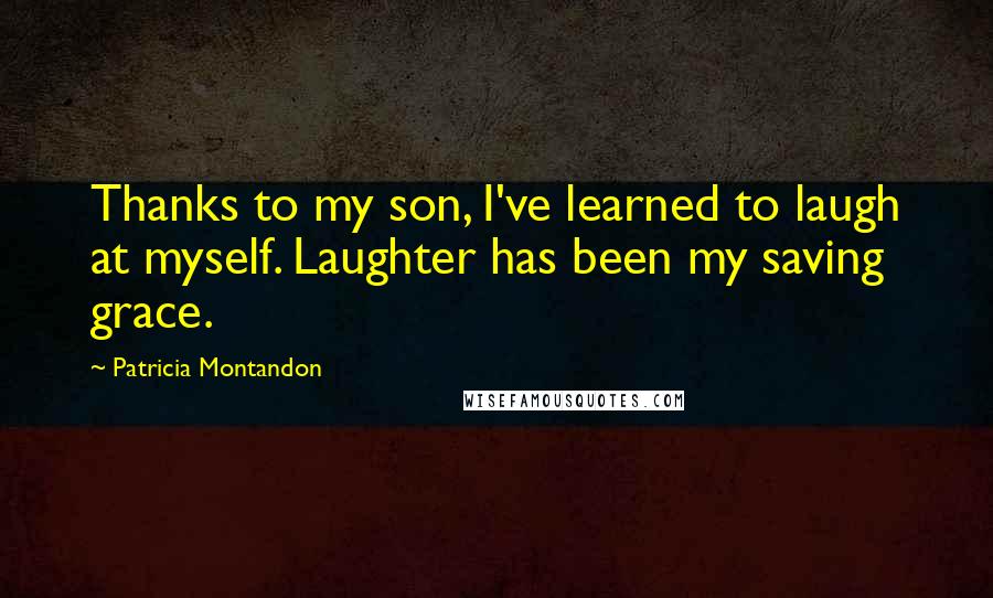 Patricia Montandon Quotes: Thanks to my son, I've learned to laugh at myself. Laughter has been my saving grace.