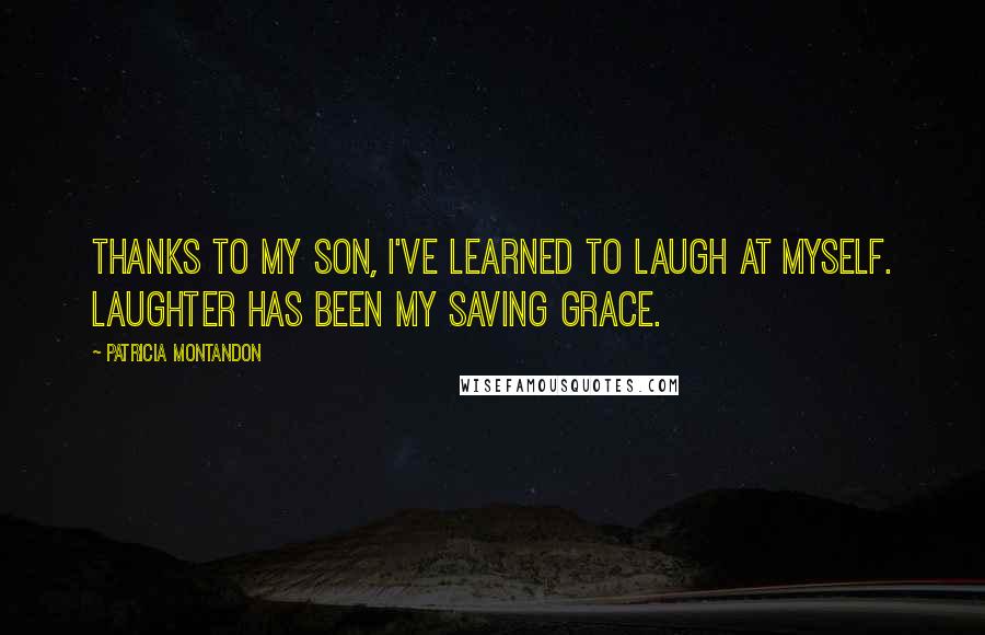 Patricia Montandon Quotes: Thanks to my son, I've learned to laugh at myself. Laughter has been my saving grace.