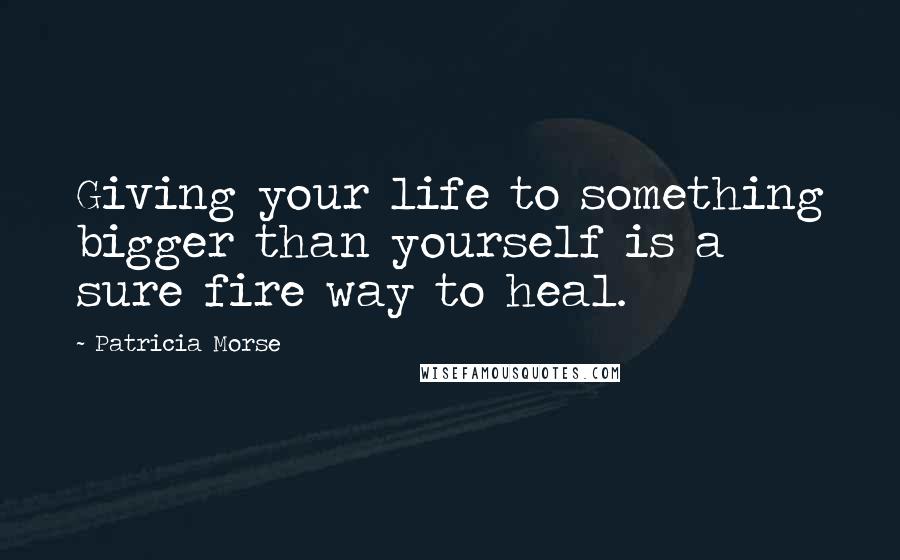 Patricia Morse Quotes: Giving your life to something bigger than yourself is a sure fire way to heal.